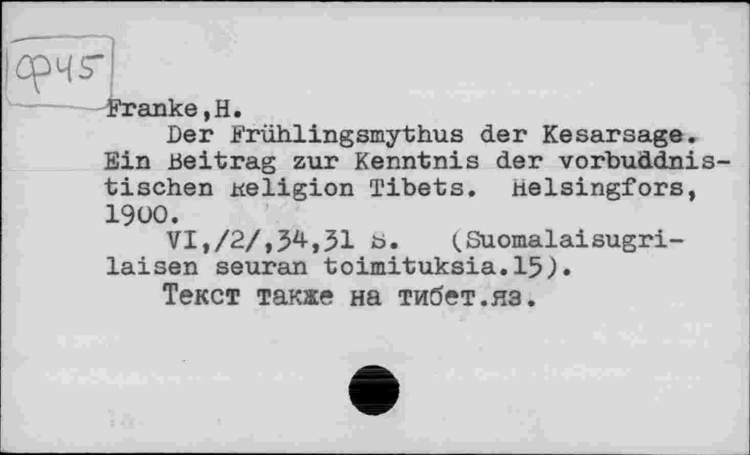 ﻿—Franke,H.
Der Frühlingsmythus der Kesarsage.
Ein Beitrag zur Kenntnis der vorbuddnis tischen religion Tibets. Helsingfors, 1900.
VI,/2/,34,51 b. QSuomalaisugri-laisen seuran toimituksia.15).
Текст также на Тибет.яз.